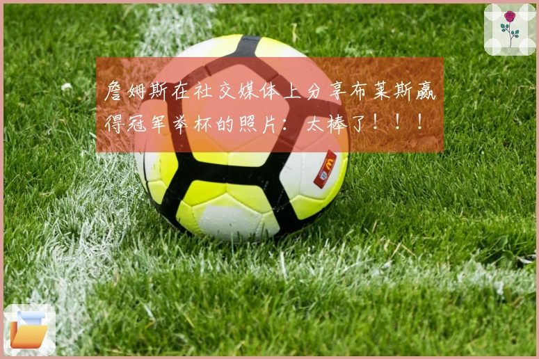詹姆斯在社交媒体上分享布莱斯赢得冠军举杯的照片：太棒了！！！
