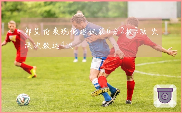 郭艾伦表现低迷仅获6分2板2助 失误次数达4次