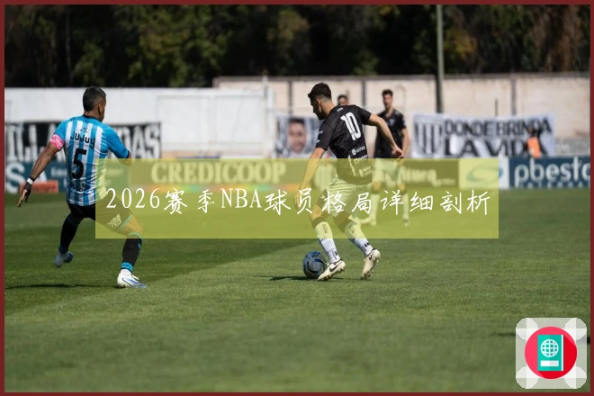 2026赛季NBA球员格局详细剖析