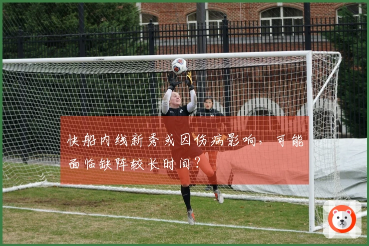 快船内线新秀或因伤病影响，可能面临缺阵较长时间？