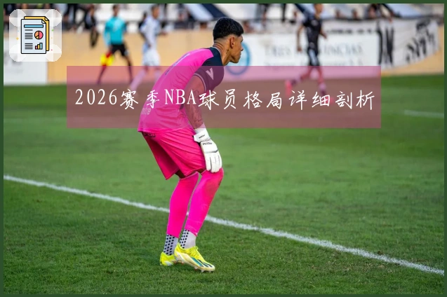 2026赛季NBA球员格局详细剖析