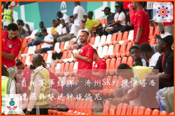 首轮赛事红牌，济州SK外援伊塔洛遭遇韩球迷种族偏见