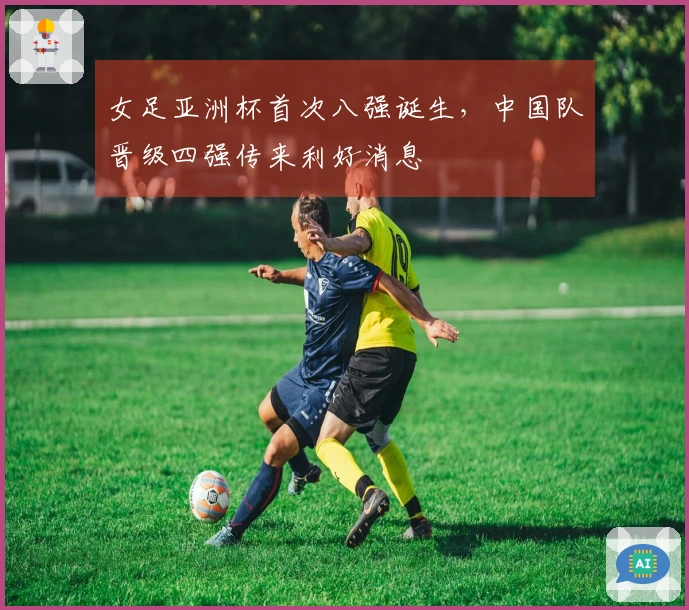 女足亚洲杯首次八强诞生，中国队晋级四强传来利好消息