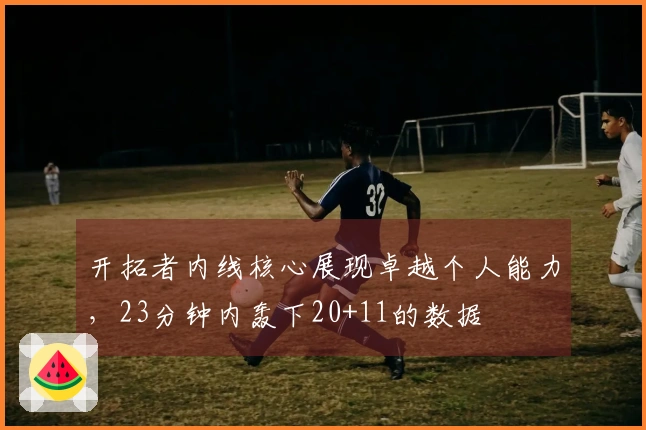 开拓者内线核心展现卓越个人能力，23分钟内轰下20+11的数据