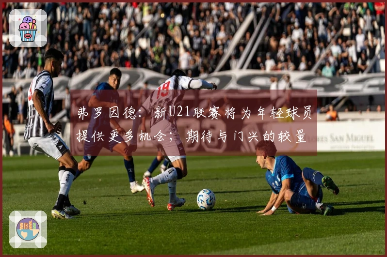 弗罗因德：新U21联赛将为年轻球员提供更多机会；期待与门兴的较量