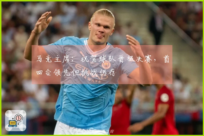 马竞主席：祝贺球队晋级决赛，首回合领先但挑战仍存