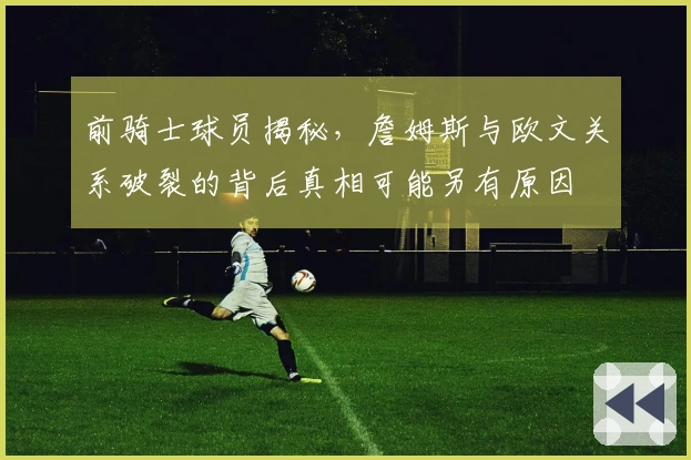 前骑士球员揭秘，詹姆斯与欧文关系破裂的背后真相可能另有原因