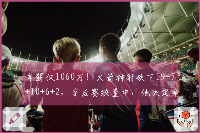 年薪仅1060万！火箭神射砍下19+7+10+6+2，季后赛较量中，他决定命运