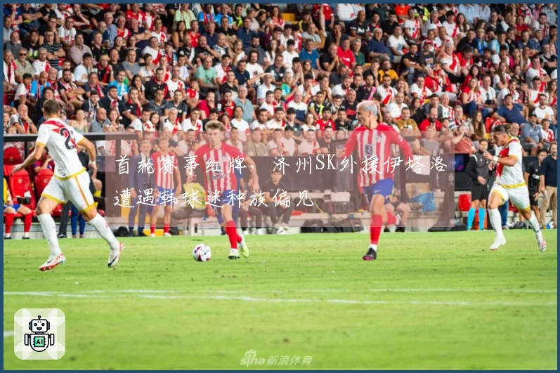 首轮赛事红牌，济州SK外援伊塔洛遭遇韩球迷种族偏见