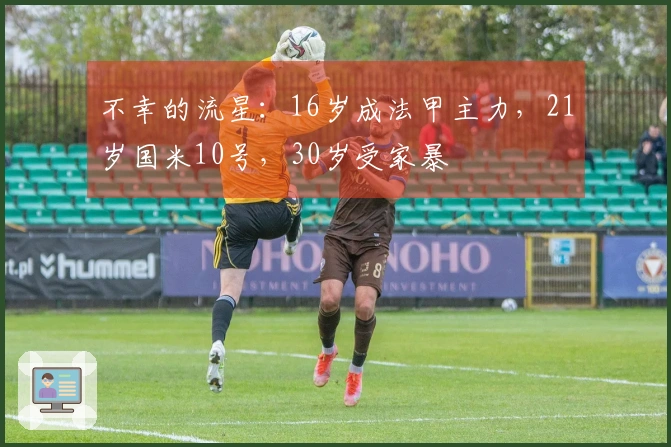 不幸的流星：16岁成法甲主力，21岁国米10号，30岁受家暴