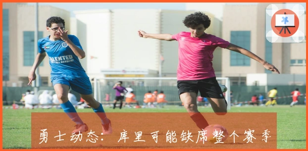 勇士动态：库里可能缺席整个赛季，铂金即将复出，对阵火箭的出场信息更新