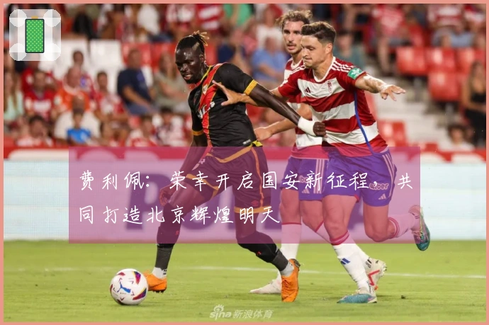 费利佩：荣幸开启国安新征程，共同打造北京辉煌明天