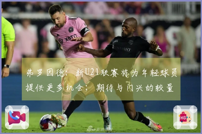 弗罗因德：新U21联赛将为年轻球员提供更多机会；期待与门兴的较量