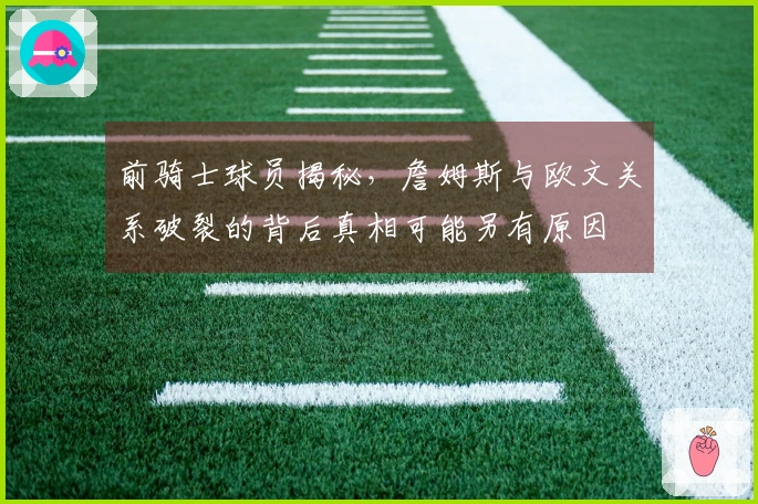 前骑士球员揭秘，詹姆斯与欧文关系破裂的背后真相可能另有原因