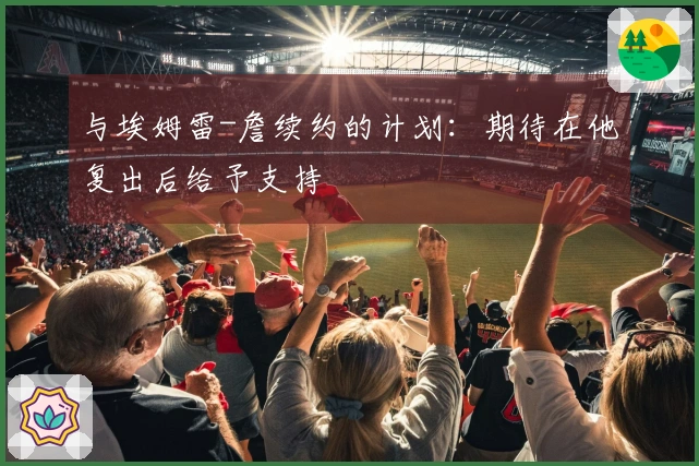 与埃姆雷-詹续约的计划：期待在他复出后给予支持