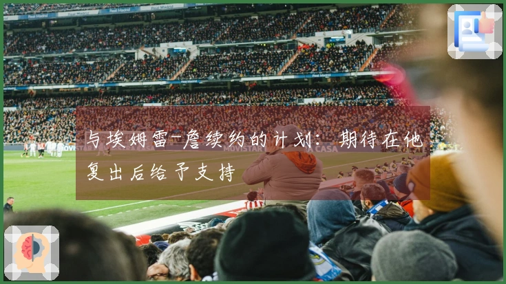 与埃姆雷-詹续约的计划：期待在他复出后给予支持