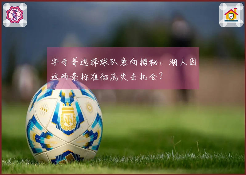 字母哥选择球队意向揭秘，湖人因这两条标准彻底失去机会？