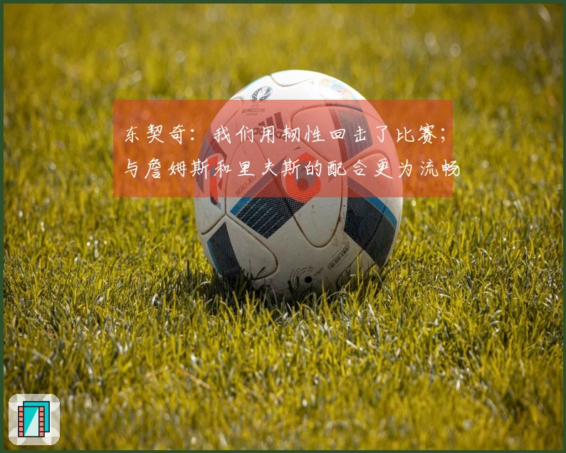 东契奇：我们用韧性回击了比赛；与詹姆斯和里夫斯的配合更为流畅