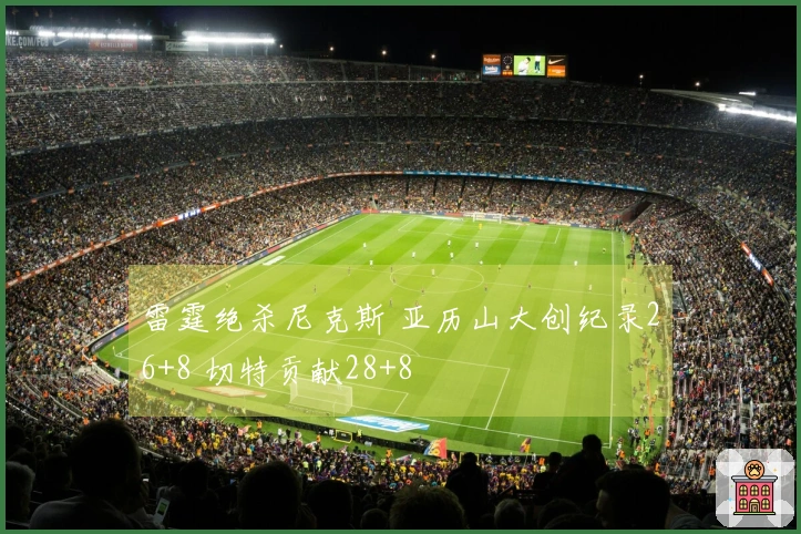 雷霆绝杀尼克斯 亚历山大创纪录26+8 切特贡献28+8