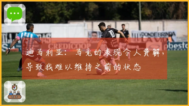 迪马利亚：马竞的表现令人费解，导致我难以维持之前的状态