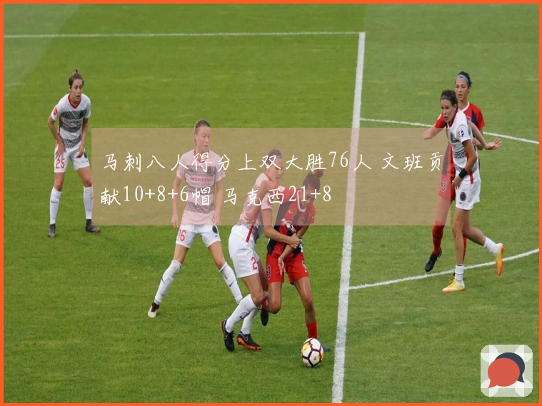 马刺八人得分上双大胜76人 文班贡献10+8+6帽 马克西21+8