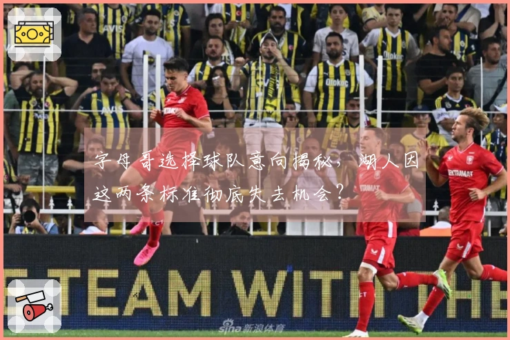 字母哥选择球队意向揭秘，湖人因这两条标准彻底失去机会？